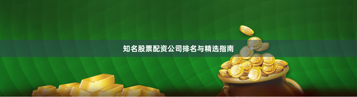 知名股票配资公司排名与精选指南