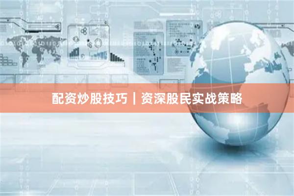 配资炒股技巧｜资深股民实战策略