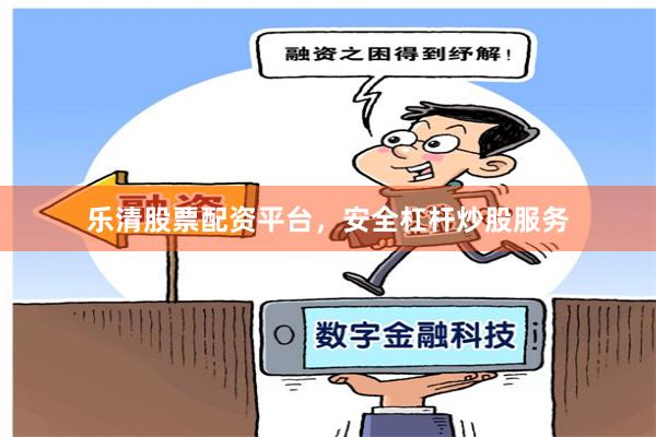 乐清股票配资平台，安全杠杆炒股服务
