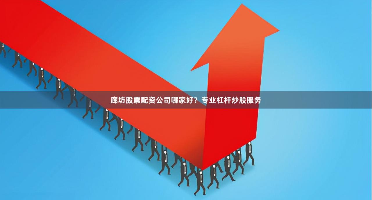 廊坊股票配资公司哪家好？专业杠杆炒股服务