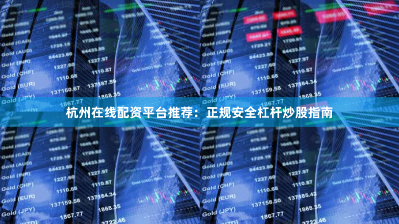 杭州在线配资平台推荐：正规安全杠杆炒股指南