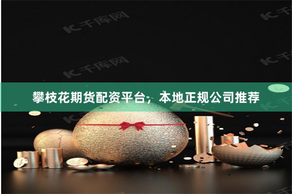 攀枝花期货配资平台，本地正规公司推荐