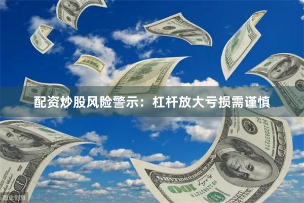 配资炒股风险警示：杠杆放大亏损需谨慎