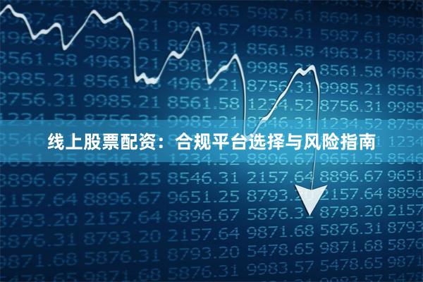 线上股票配资：合规平台选择与风险指南