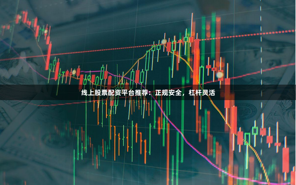 线上股票配资平台推荐：正规安全，杠杆灵活