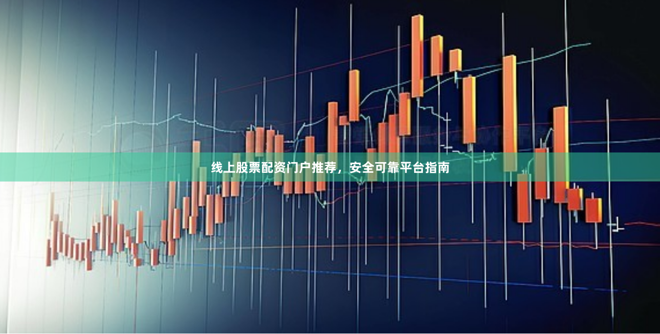 线上股票配资门户推荐，安全可靠平台指南