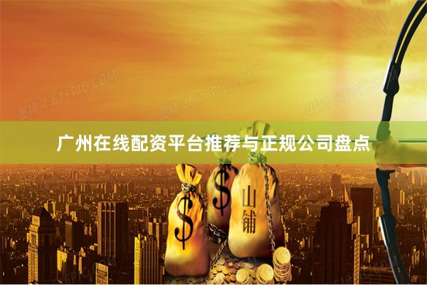 广州在线配资平台推荐与正规公司盘点