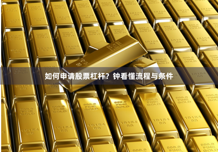 如何申请股票杠杆？钟看懂流程与条件