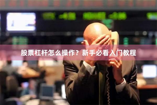股票杠杆怎么操作？新手必看入门教程