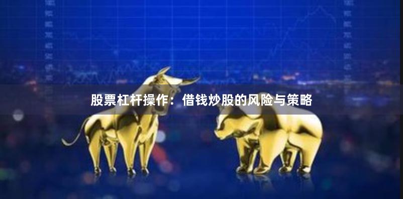 股票杠杆操作：借钱炒股的风险与策略