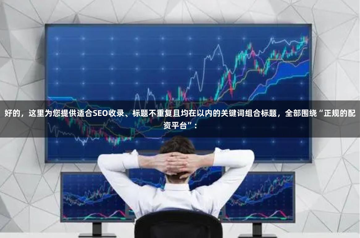 好的，这里为您提供适合SEO收录、标题不重复且均在以内的关键词组合标题，全部围绕“正规的配资平台”：