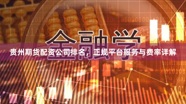贵州期货配资公司排名，正规平台服务与费率详解