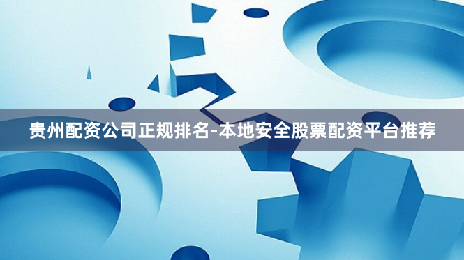 贵州配资公司正规排名-本地安全股票配资平台推荐