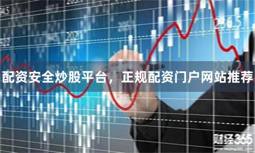 配资安全炒股平台，正规配资门户网站推荐