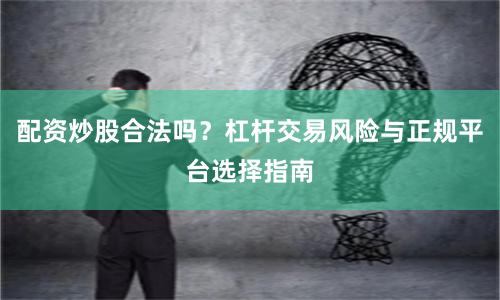 配资炒股合法吗？杠杆交易风险与正规平台选择指南