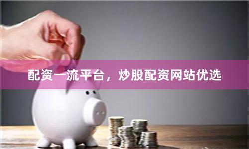 配资一流平台，炒股配资网站优选