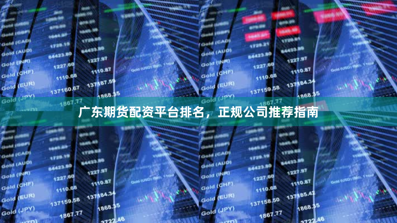 广东期货配资平台排名，正规公司推荐指南