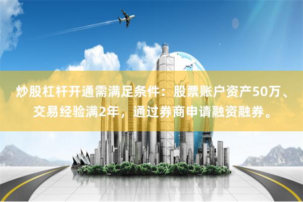 炒股杠杆开通需满足条件：股票账户资产50万、交易经验满2年，通过券商申请融资融券。