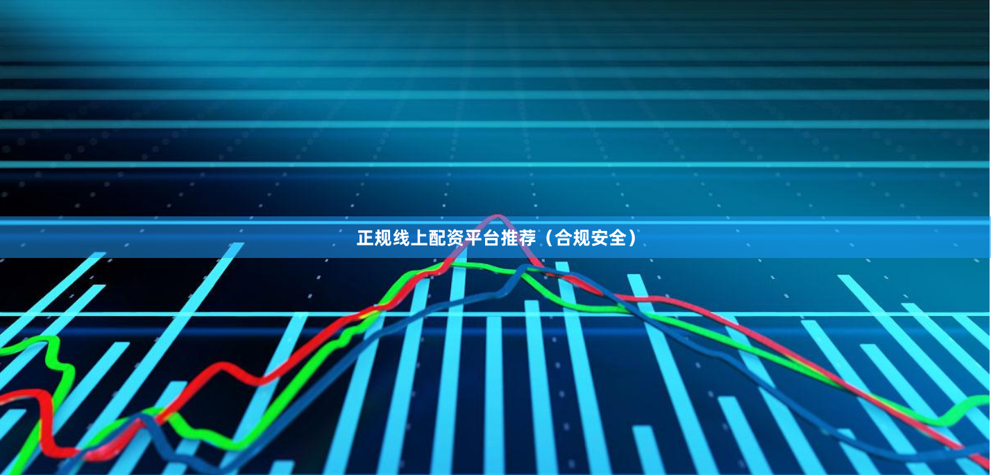 正规线上配资平台推荐（合规安全）