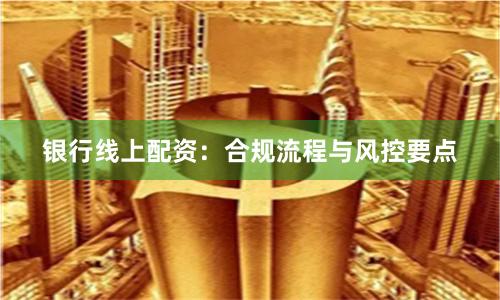 银行线上配资：合规流程与风控要点