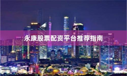 永康股票配资平台推荐指南