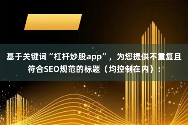 基于关键词“杠杆炒股app”，为您提供不重复且符合SEO规范的标题（均控制在内）：