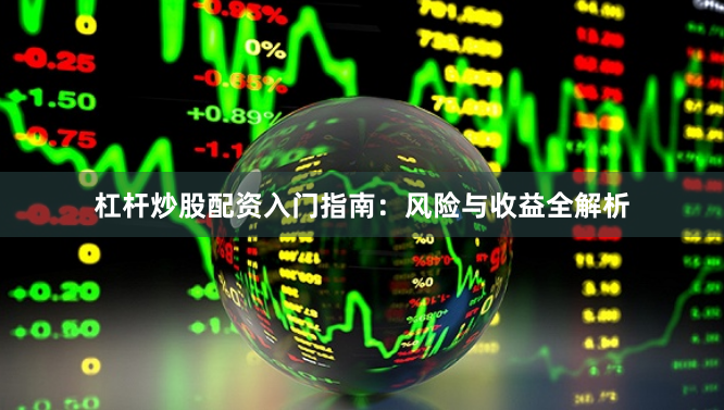杠杆炒股配资入门指南：风险与收益全解析