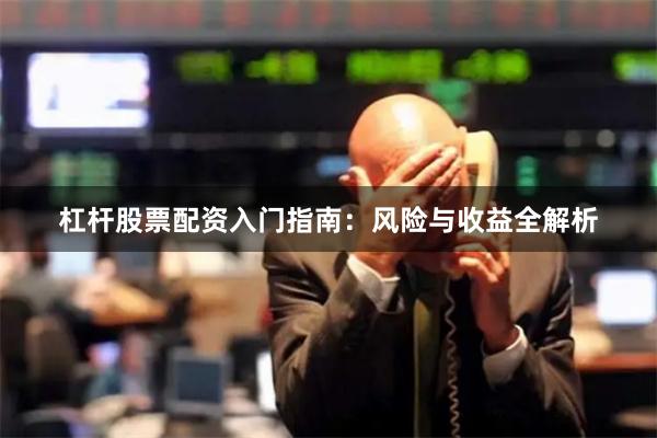 杠杆股票配资入门指南：风险与收益全解析