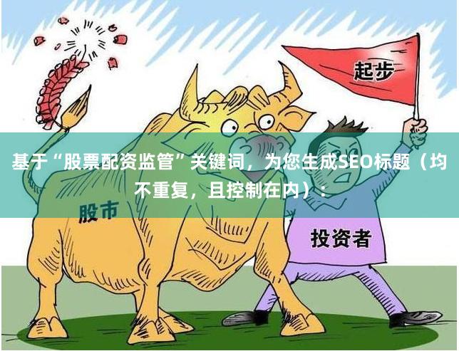 基于“股票配资监管”关键词，为您生成SEO标题（均不重复，且控制在内）：